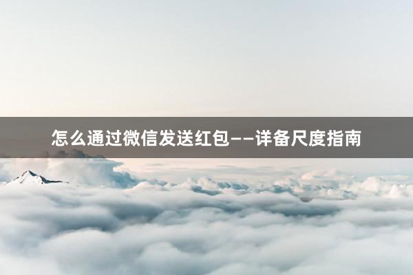 怎么通过微信发送红包——详备尺度指南